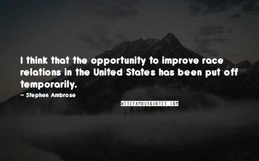 Stephen Ambrose Quotes: I think that the opportunity to improve race relations in the United States has been put off temporarily.