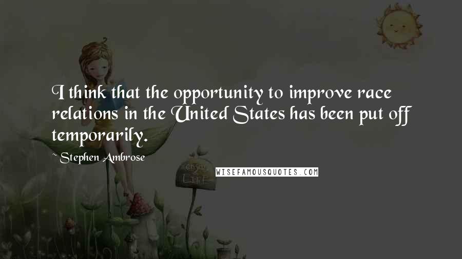 Stephen Ambrose Quotes: I think that the opportunity to improve race relations in the United States has been put off temporarily.