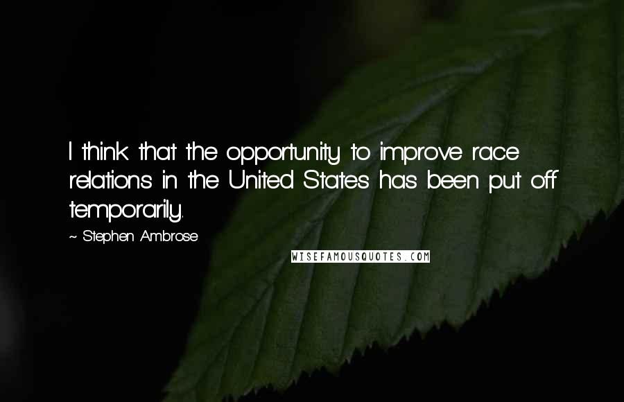 Stephen Ambrose Quotes: I think that the opportunity to improve race relations in the United States has been put off temporarily.