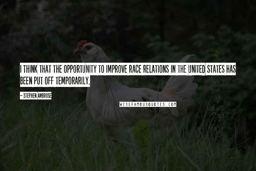 Stephen Ambrose Quotes: I think that the opportunity to improve race relations in the United States has been put off temporarily.