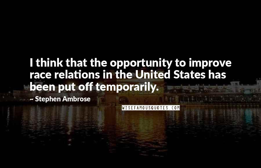 Stephen Ambrose Quotes: I think that the opportunity to improve race relations in the United States has been put off temporarily.
