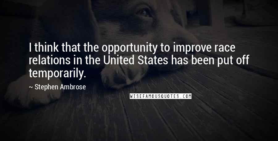 Stephen Ambrose Quotes: I think that the opportunity to improve race relations in the United States has been put off temporarily.