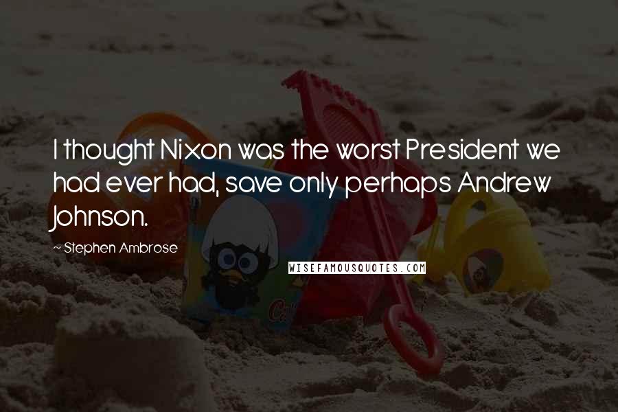 Stephen Ambrose Quotes: I thought Nixon was the worst President we had ever had, save only perhaps Andrew Johnson.