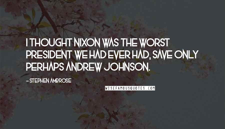 Stephen Ambrose Quotes: I thought Nixon was the worst President we had ever had, save only perhaps Andrew Johnson.