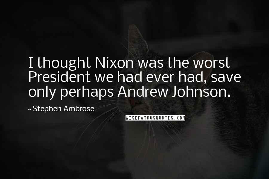 Stephen Ambrose Quotes: I thought Nixon was the worst President we had ever had, save only perhaps Andrew Johnson.