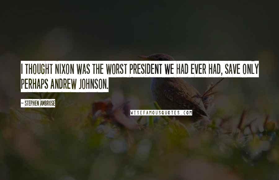 Stephen Ambrose Quotes: I thought Nixon was the worst President we had ever had, save only perhaps Andrew Johnson.