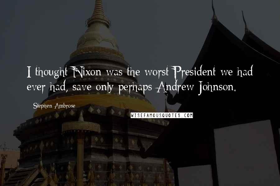 Stephen Ambrose Quotes: I thought Nixon was the worst President we had ever had, save only perhaps Andrew Johnson.