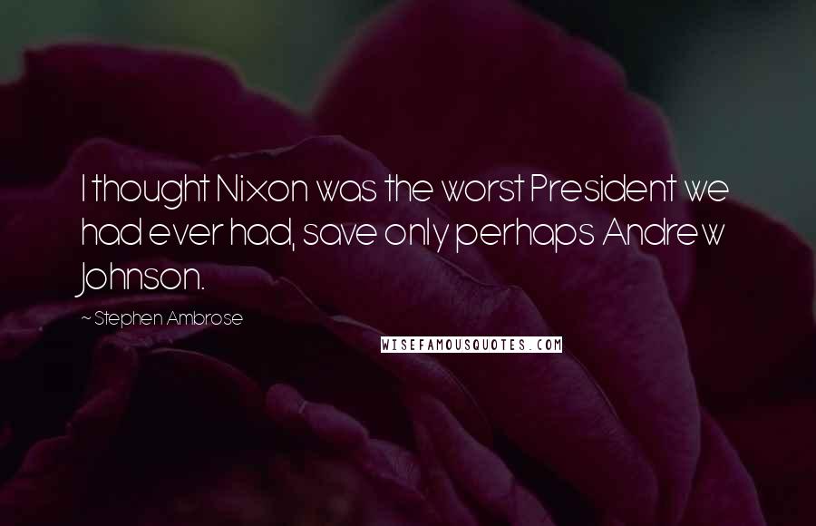 Stephen Ambrose Quotes: I thought Nixon was the worst President we had ever had, save only perhaps Andrew Johnson.