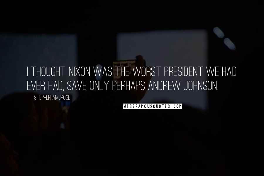 Stephen Ambrose Quotes: I thought Nixon was the worst President we had ever had, save only perhaps Andrew Johnson.