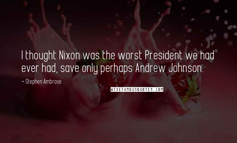 Stephen Ambrose Quotes: I thought Nixon was the worst President we had ever had, save only perhaps Andrew Johnson.