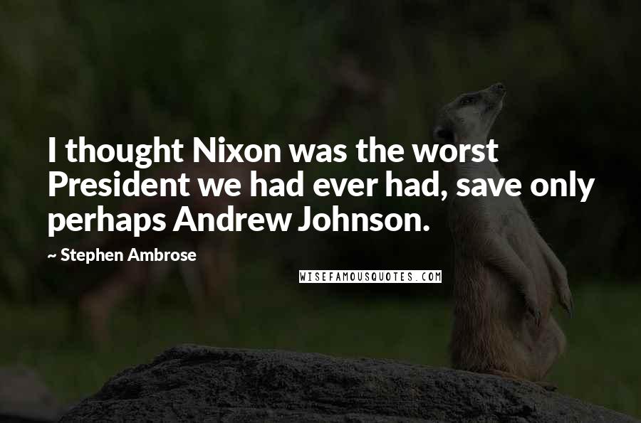 Stephen Ambrose Quotes: I thought Nixon was the worst President we had ever had, save only perhaps Andrew Johnson.