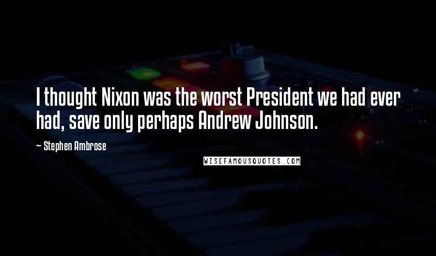 Stephen Ambrose Quotes: I thought Nixon was the worst President we had ever had, save only perhaps Andrew Johnson.