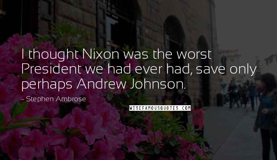 Stephen Ambrose Quotes: I thought Nixon was the worst President we had ever had, save only perhaps Andrew Johnson.