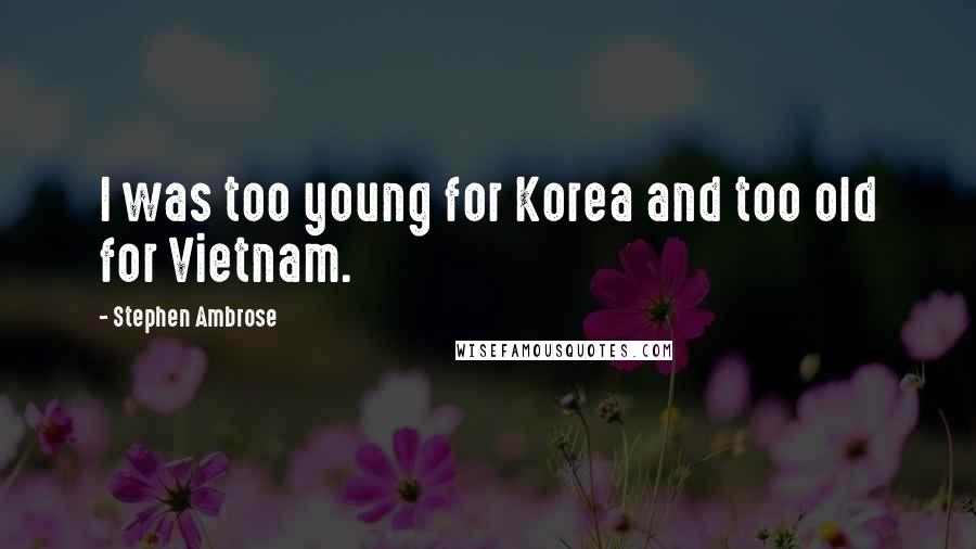 Stephen Ambrose Quotes: I was too young for Korea and too old for Vietnam.