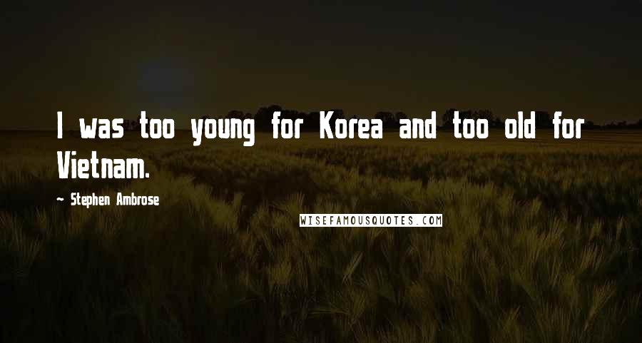 Stephen Ambrose Quotes: I was too young for Korea and too old for Vietnam.