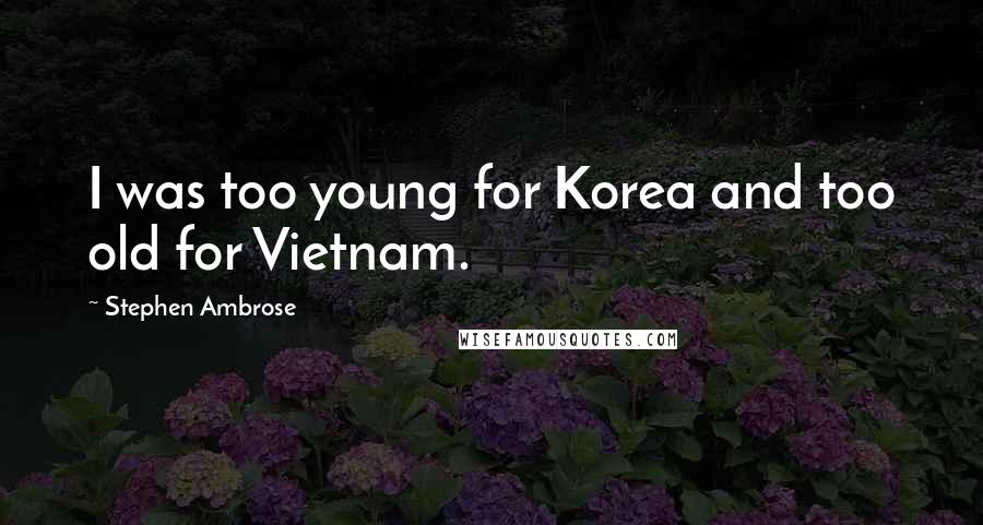 Stephen Ambrose Quotes: I was too young for Korea and too old for Vietnam.