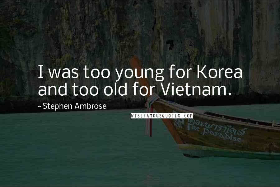 Stephen Ambrose Quotes: I was too young for Korea and too old for Vietnam.