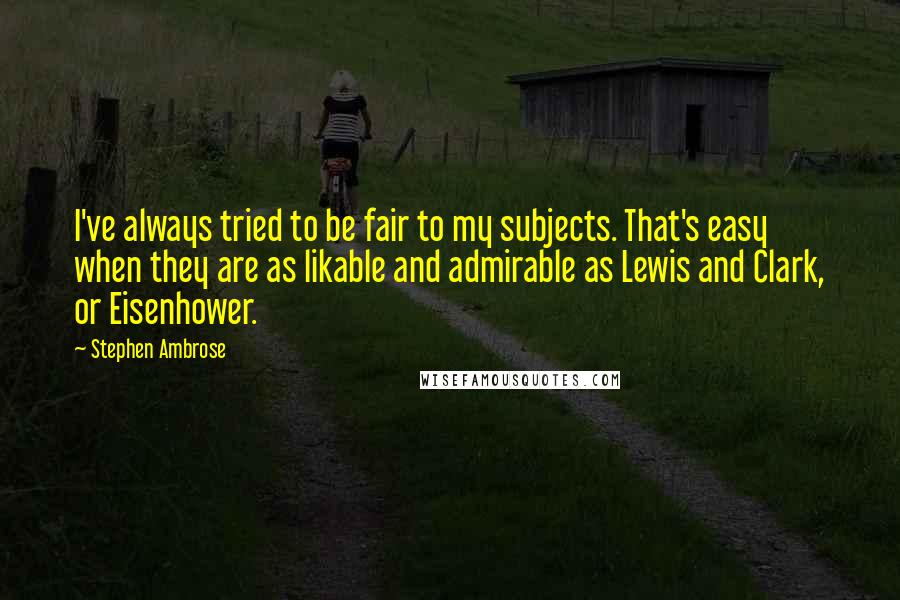 Stephen Ambrose Quotes: I've always tried to be fair to my subjects. That's easy when they are as likable and admirable as Lewis and Clark, or Eisenhower.