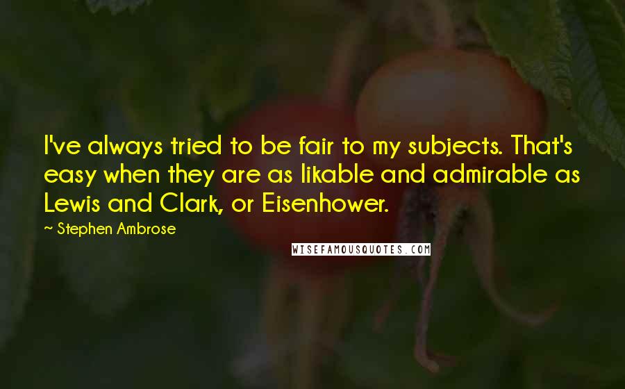 Stephen Ambrose Quotes: I've always tried to be fair to my subjects. That's easy when they are as likable and admirable as Lewis and Clark, or Eisenhower.