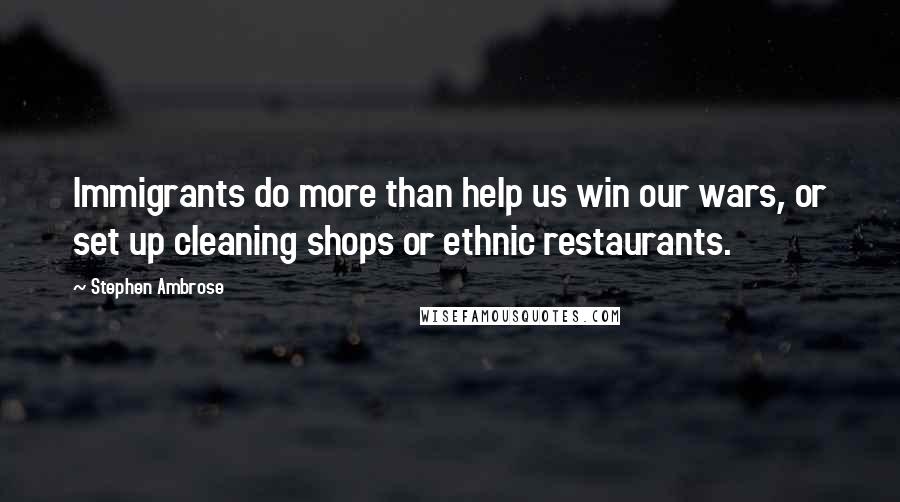 Stephen Ambrose Quotes: Immigrants do more than help us win our wars, or set up cleaning shops or ethnic restaurants.