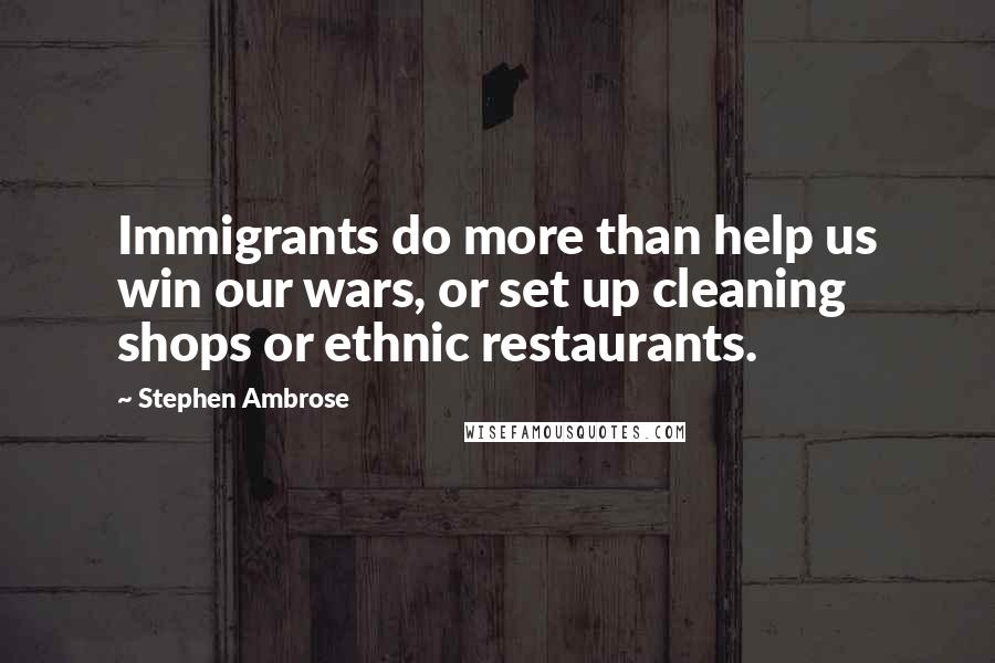 Stephen Ambrose Quotes: Immigrants do more than help us win our wars, or set up cleaning shops or ethnic restaurants.