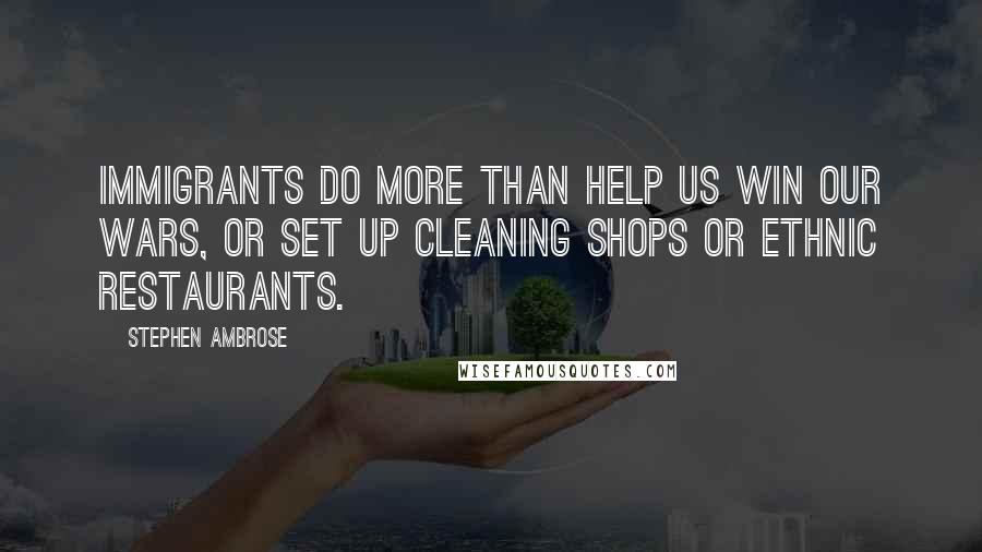 Stephen Ambrose Quotes: Immigrants do more than help us win our wars, or set up cleaning shops or ethnic restaurants.