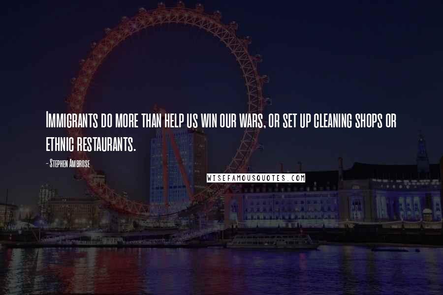 Stephen Ambrose Quotes: Immigrants do more than help us win our wars, or set up cleaning shops or ethnic restaurants.