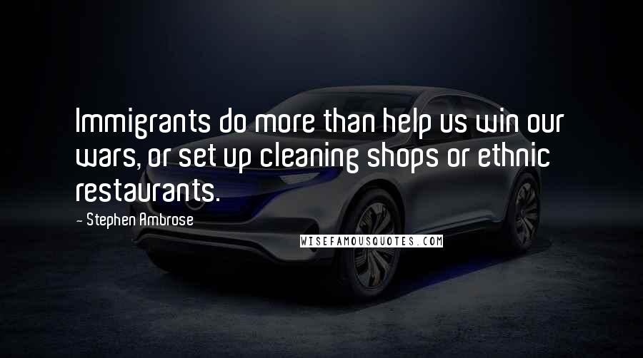 Stephen Ambrose Quotes: Immigrants do more than help us win our wars, or set up cleaning shops or ethnic restaurants.