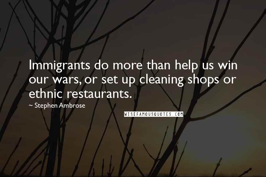 Stephen Ambrose Quotes: Immigrants do more than help us win our wars, or set up cleaning shops or ethnic restaurants.