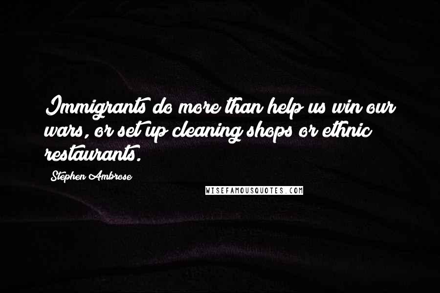 Stephen Ambrose Quotes: Immigrants do more than help us win our wars, or set up cleaning shops or ethnic restaurants.
