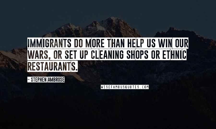 Stephen Ambrose Quotes: Immigrants do more than help us win our wars, or set up cleaning shops or ethnic restaurants.