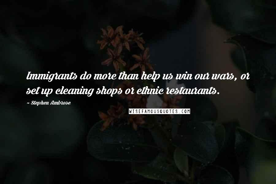 Stephen Ambrose Quotes: Immigrants do more than help us win our wars, or set up cleaning shops or ethnic restaurants.