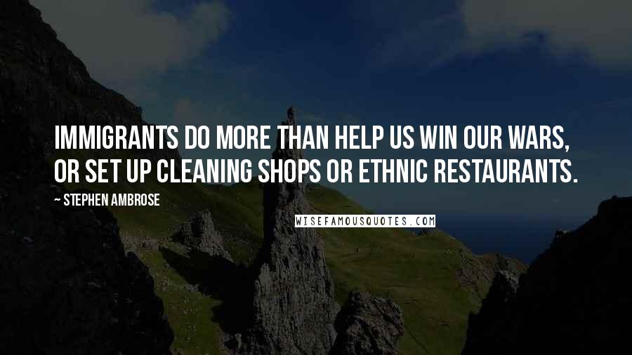 Stephen Ambrose Quotes: Immigrants do more than help us win our wars, or set up cleaning shops or ethnic restaurants.