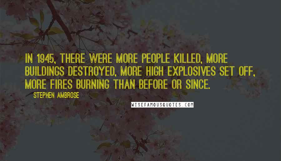 Stephen Ambrose Quotes: In 1945, there were more people killed, more buildings destroyed, more high explosives set off, more fires burning than before or since.