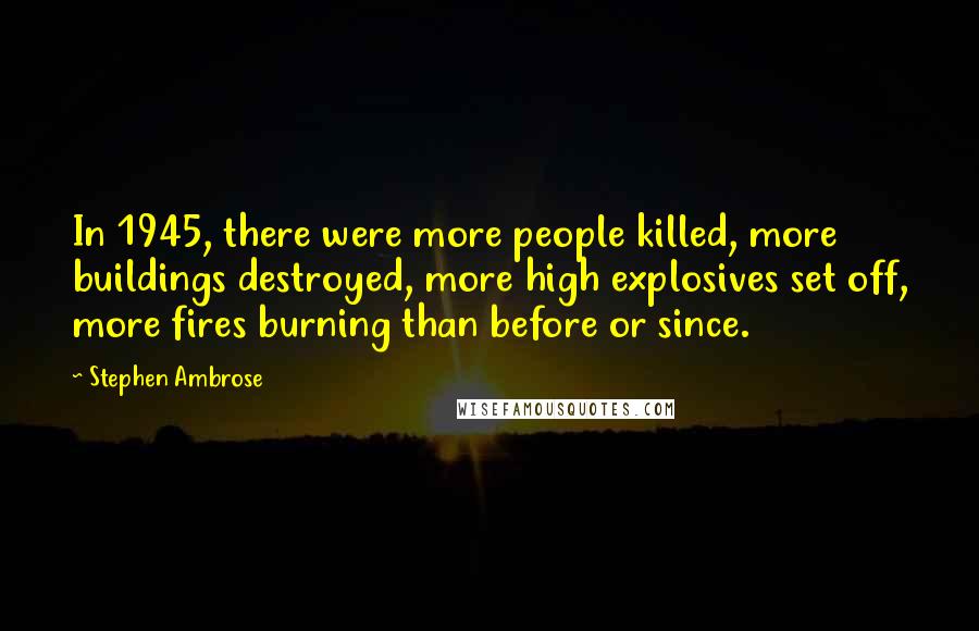 Stephen Ambrose Quotes: In 1945, there were more people killed, more buildings destroyed, more high explosives set off, more fires burning than before or since.