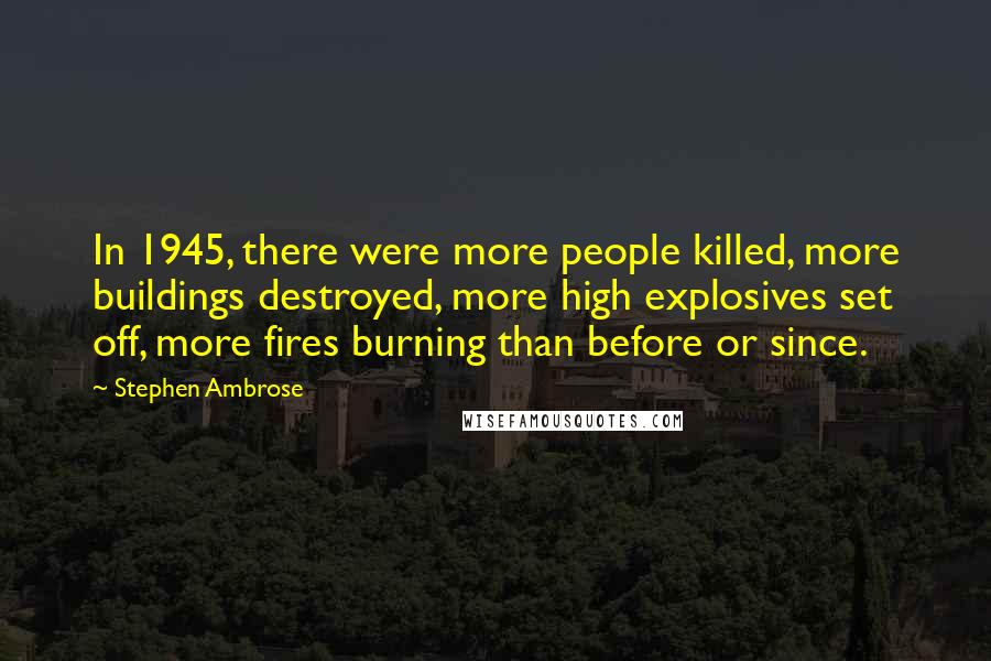 Stephen Ambrose Quotes: In 1945, there were more people killed, more buildings destroyed, more high explosives set off, more fires burning than before or since.