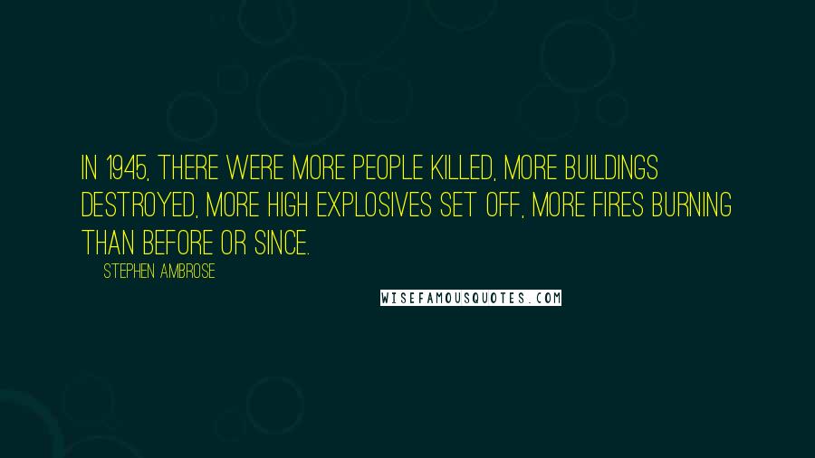 Stephen Ambrose Quotes: In 1945, there were more people killed, more buildings destroyed, more high explosives set off, more fires burning than before or since.