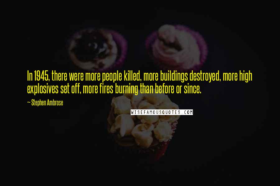 Stephen Ambrose Quotes: In 1945, there were more people killed, more buildings destroyed, more high explosives set off, more fires burning than before or since.