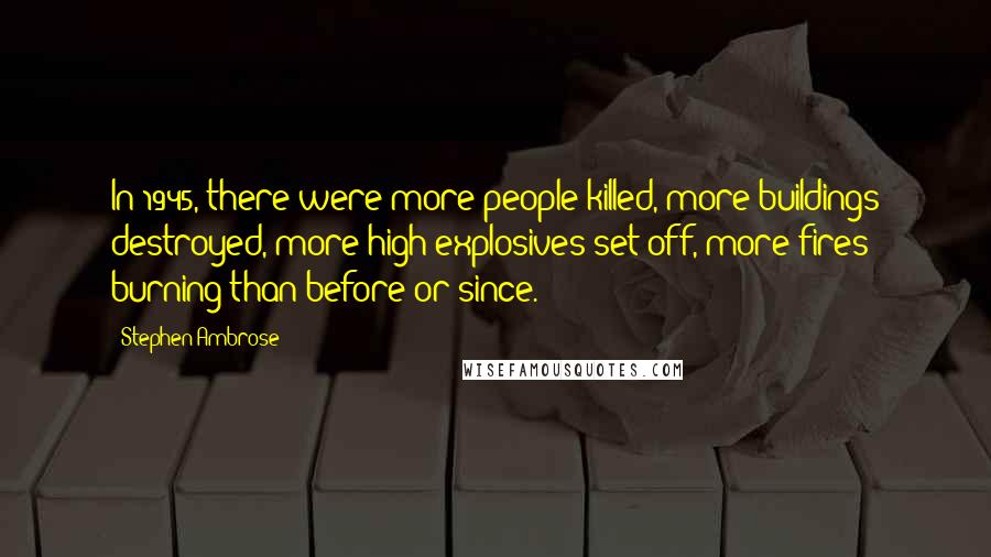 Stephen Ambrose Quotes: In 1945, there were more people killed, more buildings destroyed, more high explosives set off, more fires burning than before or since.