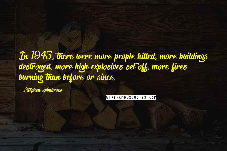 Stephen Ambrose Quotes: In 1945, there were more people killed, more buildings destroyed, more high explosives set off, more fires burning than before or since.