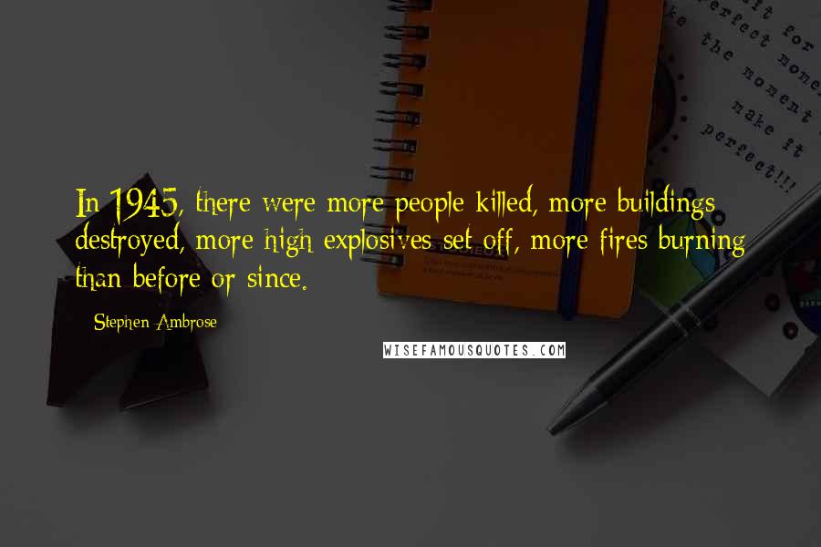 Stephen Ambrose Quotes: In 1945, there were more people killed, more buildings destroyed, more high explosives set off, more fires burning than before or since.
