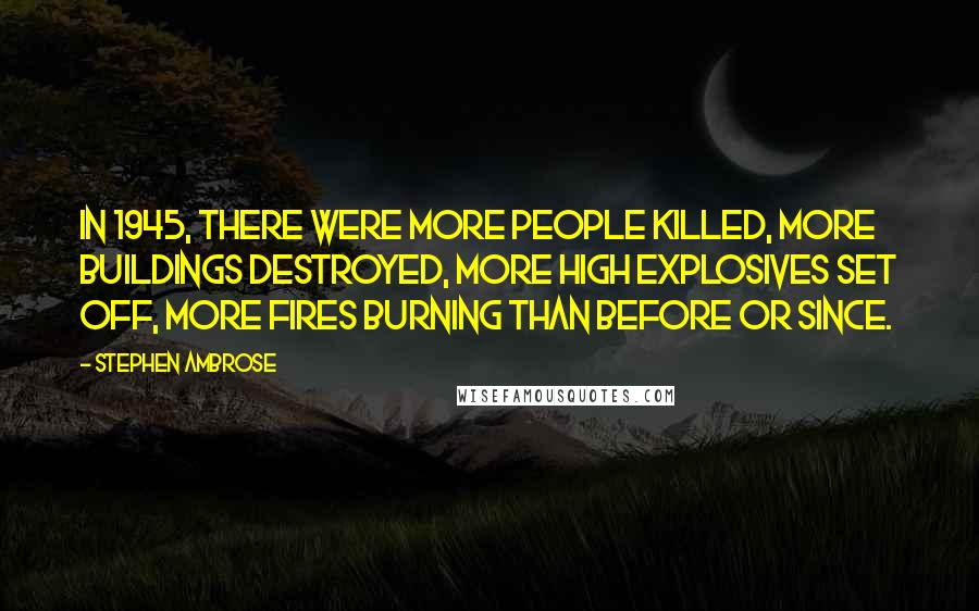 Stephen Ambrose Quotes: In 1945, there were more people killed, more buildings destroyed, more high explosives set off, more fires burning than before or since.