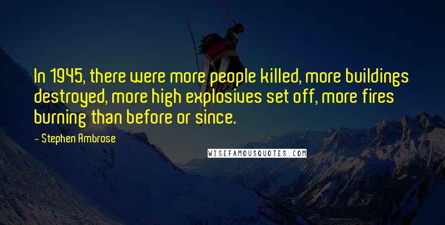 Stephen Ambrose Quotes: In 1945, there were more people killed, more buildings destroyed, more high explosives set off, more fires burning than before or since.