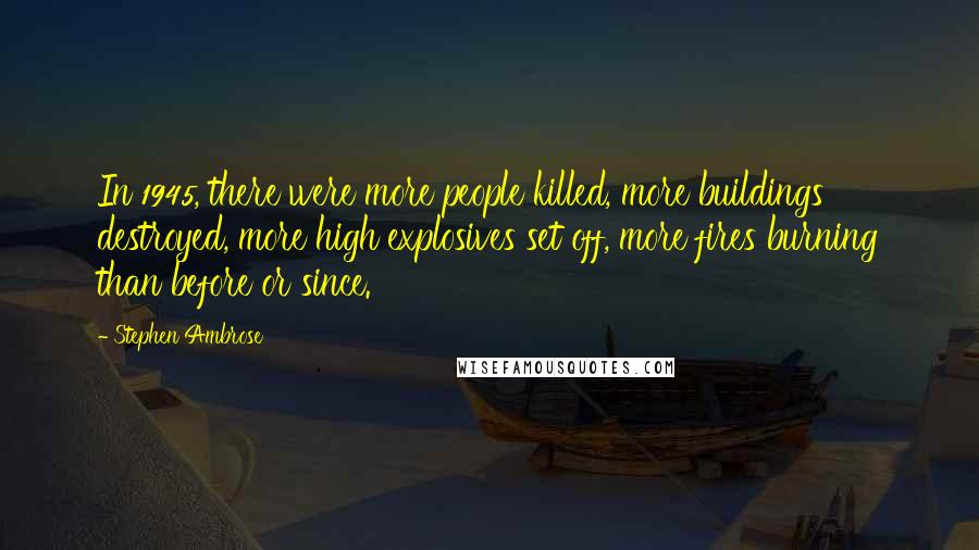 Stephen Ambrose Quotes: In 1945, there were more people killed, more buildings destroyed, more high explosives set off, more fires burning than before or since.