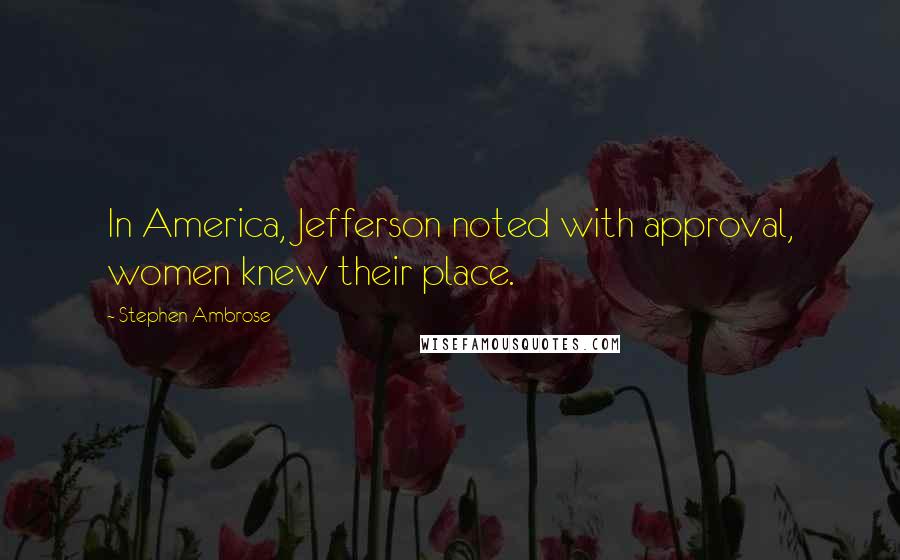 Stephen Ambrose Quotes: In America, Jefferson noted with approval, women knew their place.