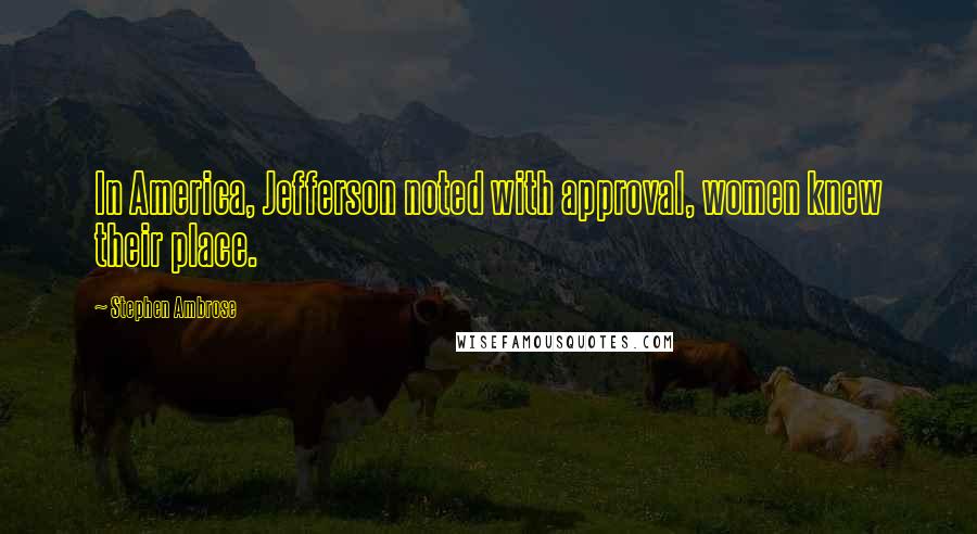 Stephen Ambrose Quotes: In America, Jefferson noted with approval, women knew their place.