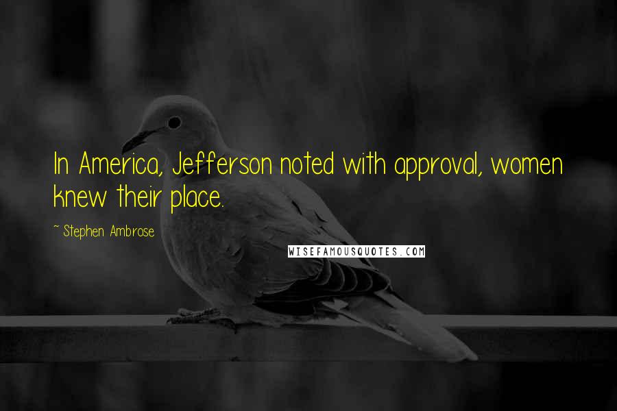 Stephen Ambrose Quotes: In America, Jefferson noted with approval, women knew their place.