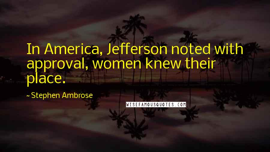 Stephen Ambrose Quotes: In America, Jefferson noted with approval, women knew their place.