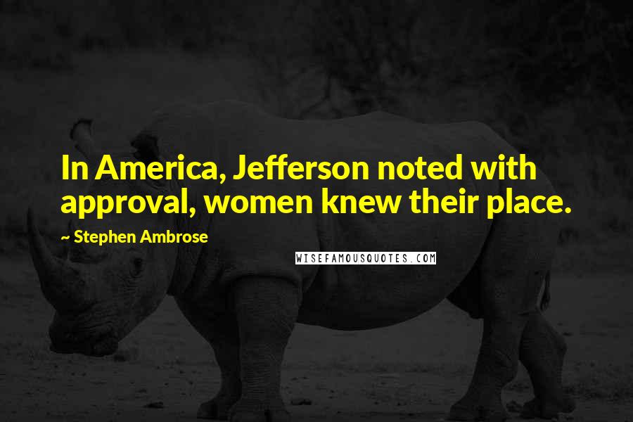 Stephen Ambrose Quotes: In America, Jefferson noted with approval, women knew their place.