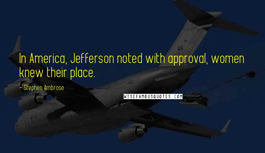 Stephen Ambrose Quotes: In America, Jefferson noted with approval, women knew their place.